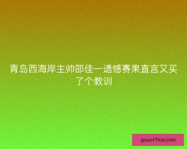 青岛西海岸主帅邵佳一遗憾赛果直言又买了个教训