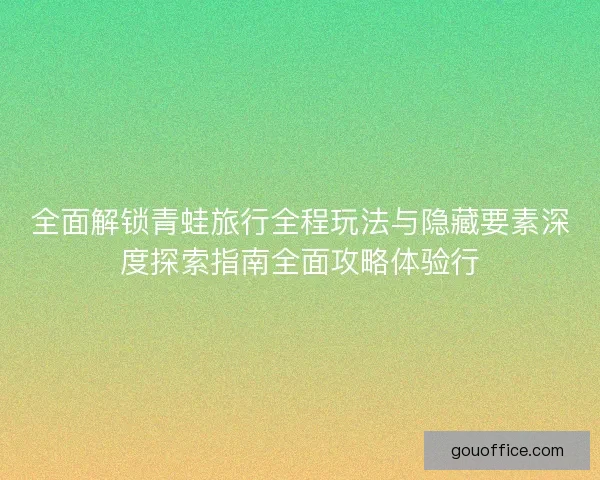 全面解锁青蛙旅行全程玩法与隐藏要素深度探索指南全面攻略体验行