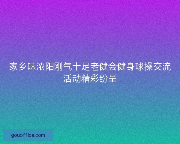 家乡味浓阳刚气十足老健会健身球操交流活动精彩纷呈
