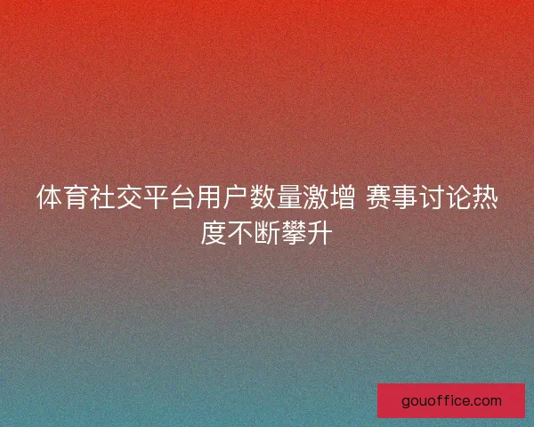 体育社交平台用户数量激增 赛事讨论热度不断攀升