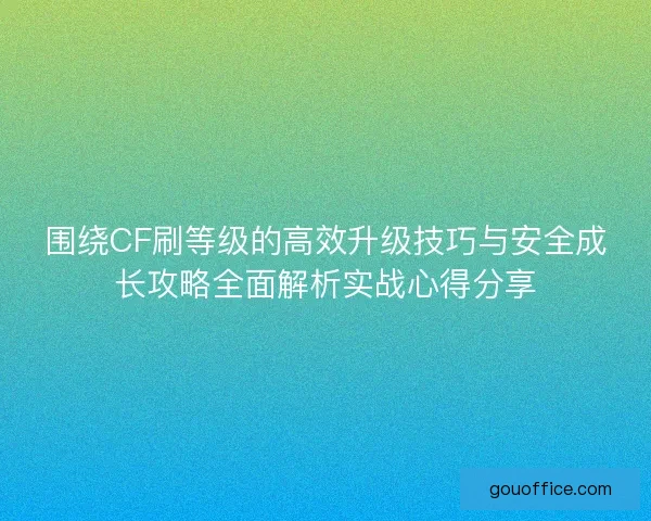围绕CF刷等级的高效升级技巧与安全成长攻略全面解析实战心得分享