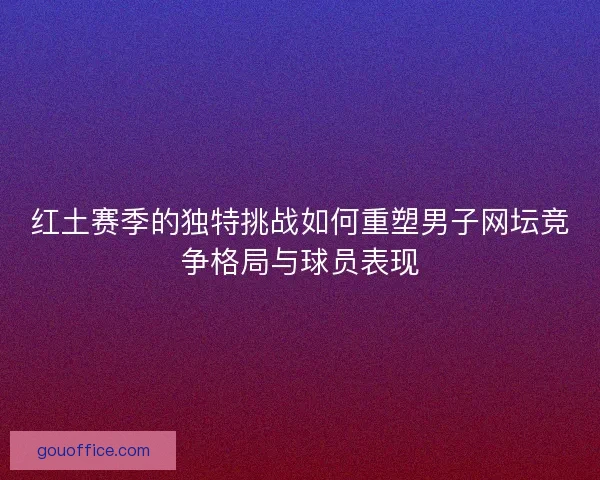 红土赛季的独特挑战如何重塑男子网坛竞争格局与球员表现